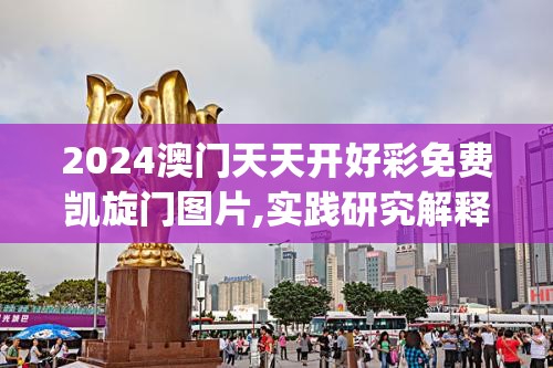 2024澳门天天开好彩免费凯旋门图片,实践研究解释落实_速配款.4.670