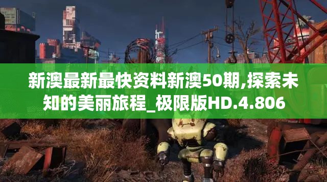 新澳最新最快资料新澳50期,探索未知的美丽旅程_极限版HD.4.806