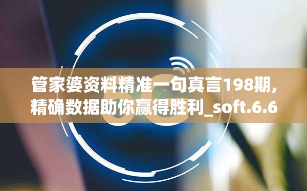 管家婆资料精准一句真言198期,精确数据助你赢得胜利_soft.6.630