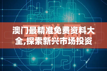 澳门最精准免费资料大全,探索新兴市场投资趋势_画面版.0.164