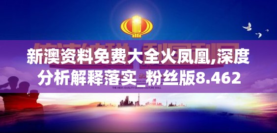 新澳资料免费大全火凤凰,深度分析解释落实_粉丝版8.462