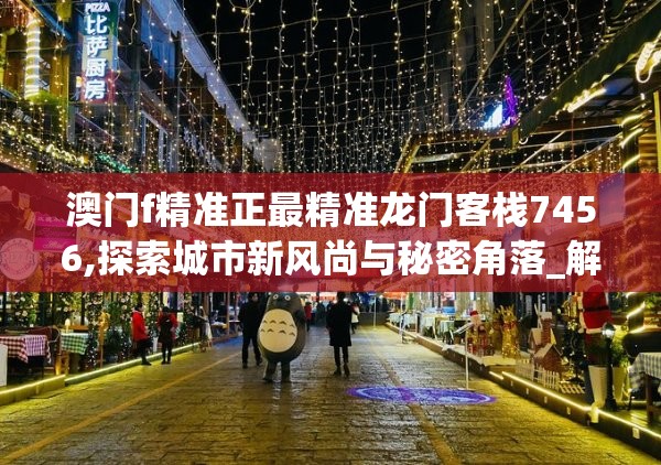 澳门f精准正最精准龙门客栈7456,探索城市新风尚与秘密角落_解锁版.7.264