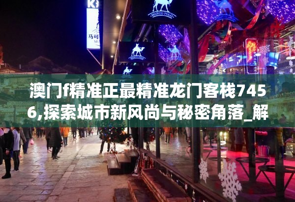澳门f精准正最精准龙门客栈7456,探索城市新风尚与秘密角落_解锁版.7.264
