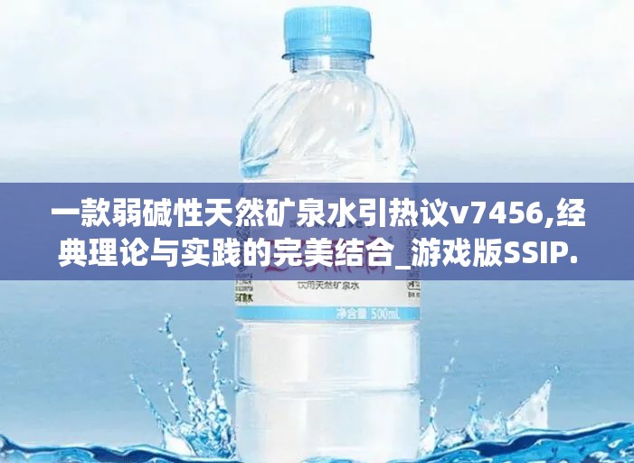 一款弱碱性天然矿泉水引热议v7456,经典理论与实践的完美结合_游戏版SSIP.1.860