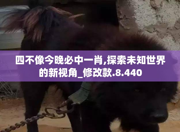 四不像今晚必中一肖,探索未知世界的新视角_修改款.8.440