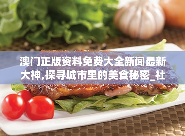 澳门正版资料免费大全新闻最新大神,探寻城市里的美食秘密_社交品.5.575
