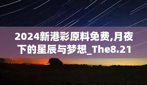 2024新港彩原料免费,月夜下的星辰与梦想_The8.210