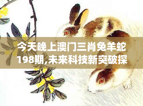 今天晚上澳门三肖兔羊蛇198期,未来科技新突破探讨_研究款.4.901
