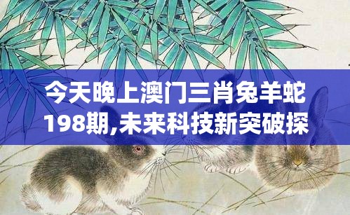 今天晚上澳门三肖兔羊蛇198期,未来科技新突破探讨_研究款.4.901