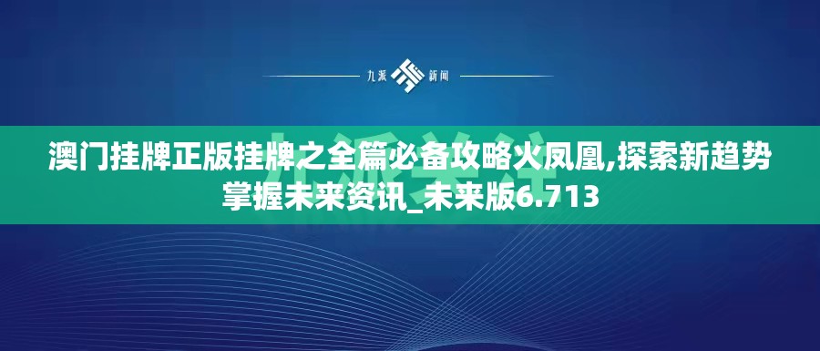 澳门挂牌正版挂牌之全篇必备攻略火凤凰,探索新趋势掌握未来资讯_未来版6.713