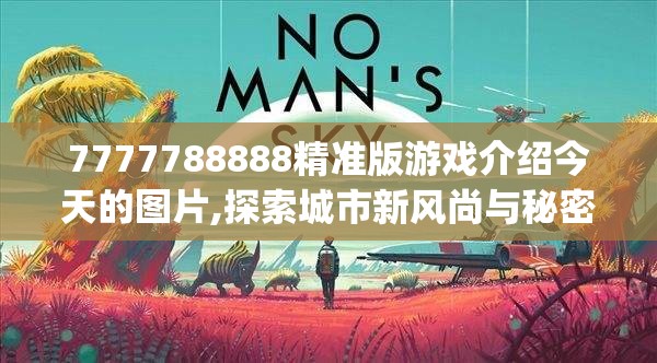 7777788888精准版游戏介绍今天的图片,探索城市新风尚与秘密角落_学习集.9.519