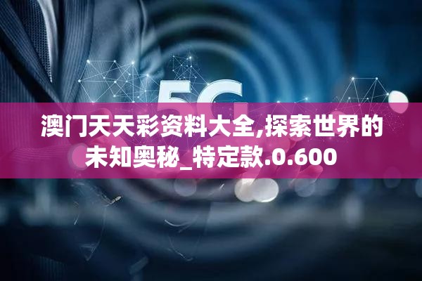 澳门天天彩资料大全,探索世界的未知奥秘_特定款.0.600