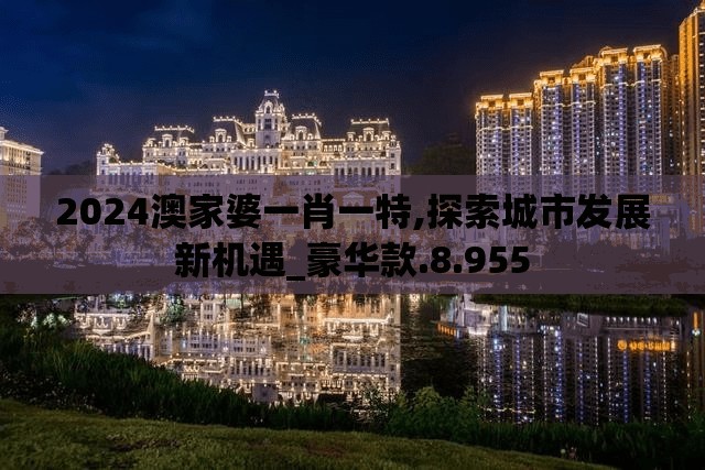 2024澳家婆一肖一特,探索城市发展新机遇_豪华款.8.955