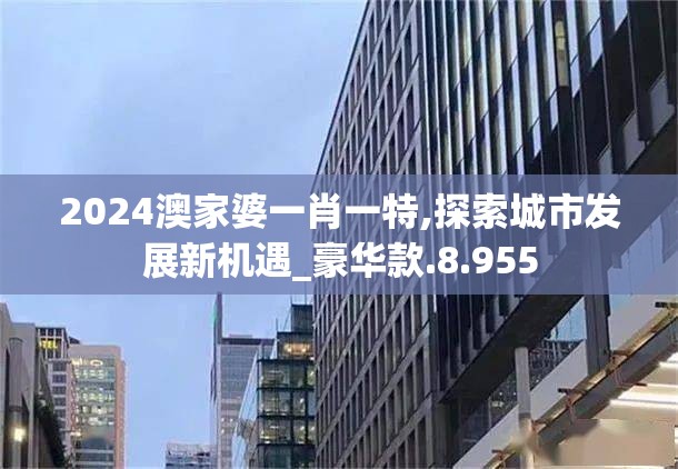 2024澳家婆一肖一特,探索城市发展新机遇_豪华款.8.955