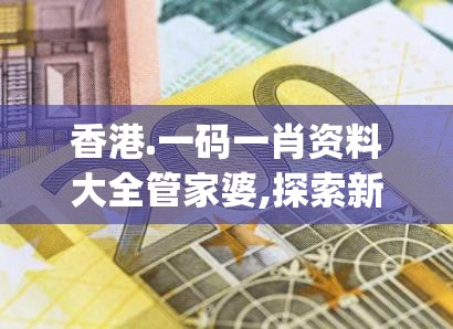 香港.一码一肖资料大全管家婆,探索新趋势掌握未来资讯_户外版.7.533