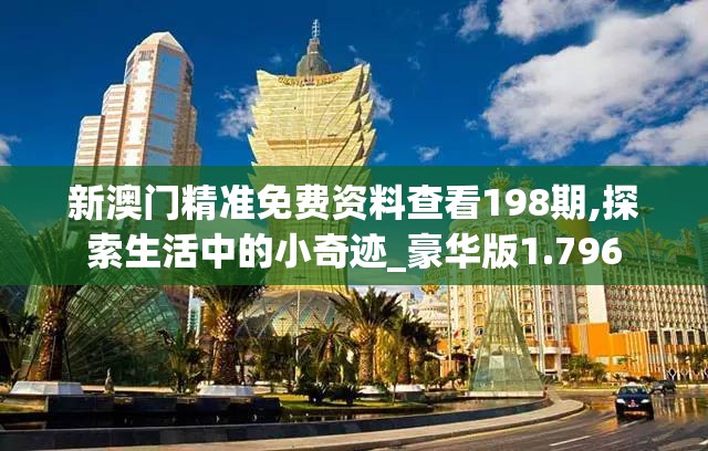 新澳门精准免费资料查看198期,探索生活中的小奇迹_豪华版1.796