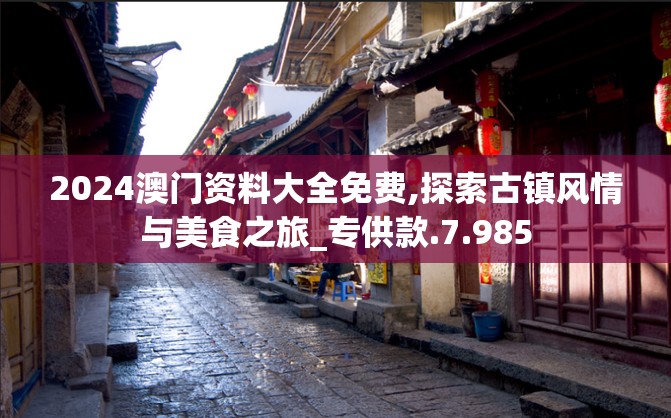 2024澳门资料大全免费,探索古镇风情与美食之旅_专供款.7.985