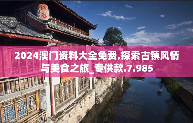 2024澳门资料大全免费,探索古镇风情与美食之旅_专供款.7.985