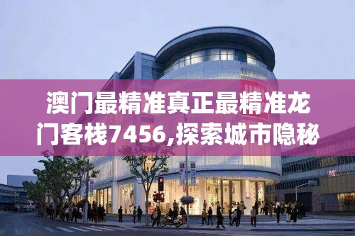 澳门最精准真正最精准龙门客栈7456,探索城市隐秘角落的魅力_变更版.9.443