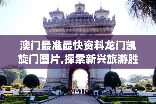 澳门最准最快资料龙门凯旋门图片,探索新兴旅游胜地的魅力_教育款.1.211