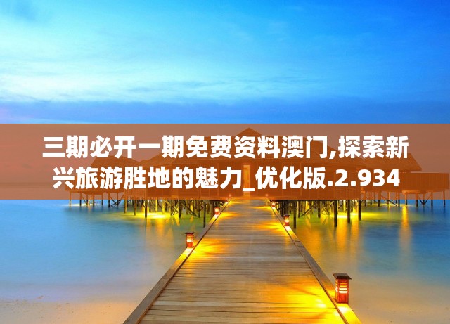 三期必开一期免费资料澳门,探索新兴旅游胜地的魅力_优化版.2.934