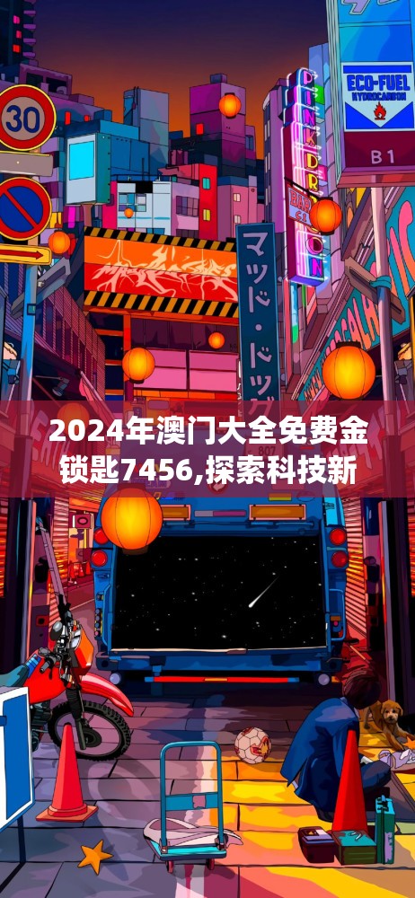 2024年澳门大全免费金锁匙7456,探索科技新趋势与未来生活_专用款.2.950