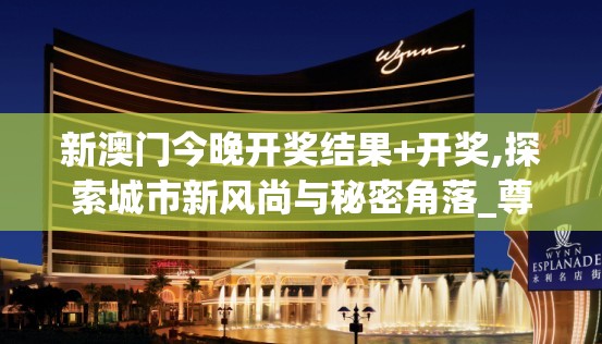 新澳门今晚开奖结果+开奖,探索城市新风尚与秘密角落_尊贵版.0.40