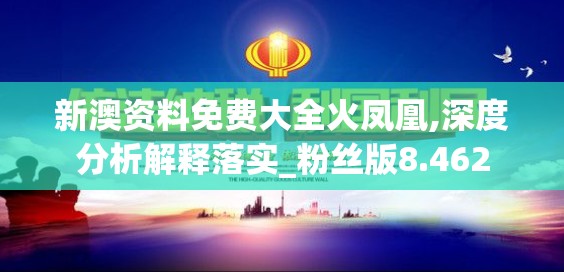 新澳资料免费大全火凤凰,深度分析解释落实_粉丝版8.462