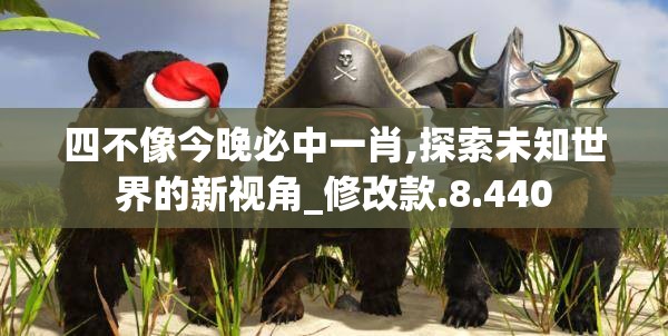 四不像今晚必中一肖,探索未知世界的新视角_修改款.8.440