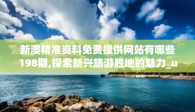 新澳精准资料免费提供网站有哪些198期,探索新兴旅游胜地的魅力_uShop.9.92