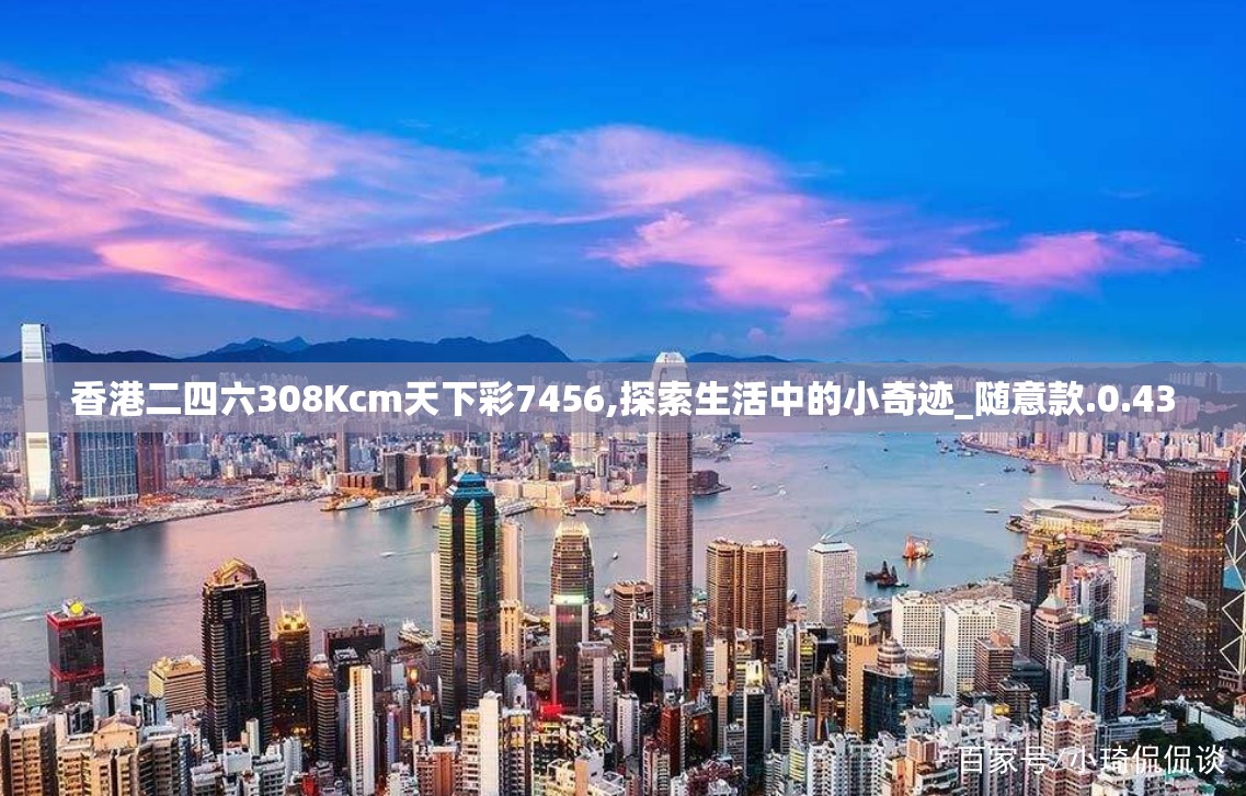 香港二四六308Kcm天下彩7456,探索生活中的小奇迹_随意款.0.43