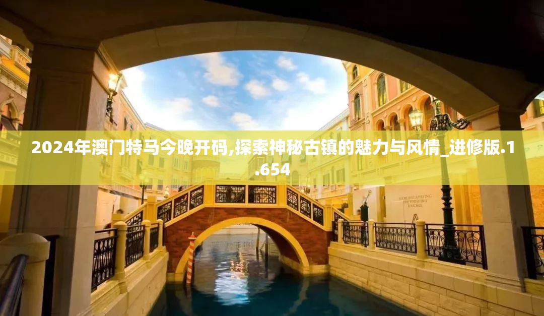 2024年澳门特马今晚开码,探索神秘古镇的魅力与风情_进修版.1.654
