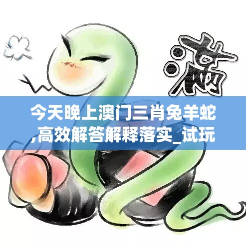 今天晚上澳门三肖兔羊蛇,高效解答解释落实_试玩版.0.452