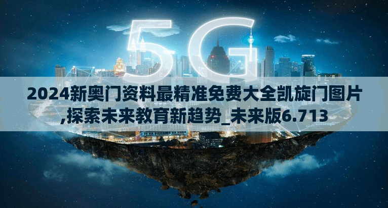 2024新奥门资料最精准免费大全凯旋门图片,探索未来教育新趋势_未来版6.713