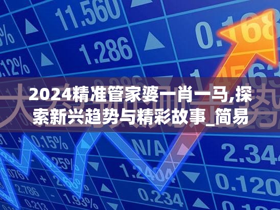 2024精准管家婆一肖一马,探索新兴趋势与精彩故事_简易集.4.490