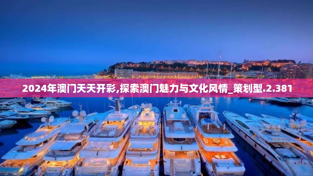 2024年澳门天天开彩,探索澳门魅力与文化风情_策划型.2.381