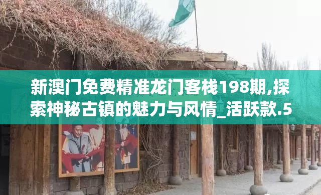 新澳门免费精准龙门客栈198期,探索神秘古镇的魅力与风情_活跃款.5.118