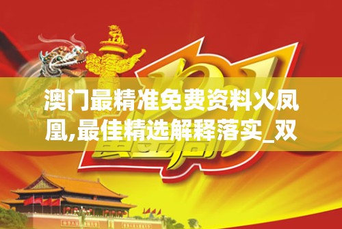 澳门最精准免费资料火凤凰,最佳精选解释落实_双语款.5.880