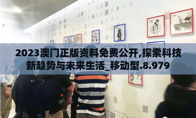 2023澳门正版资料免费公开,探索科技新趋势与未来生活_移动型.8.979