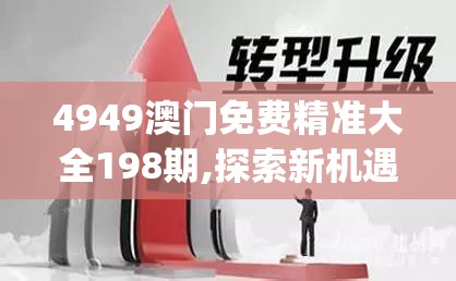 4949澳门免费精准大全198期,探索新机遇的未来之路_进修版.1.654