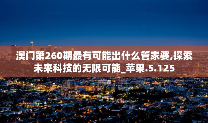 澳门第260期最有可能出什么管家婆,探索未来科技的无限可能_苹果.5.125