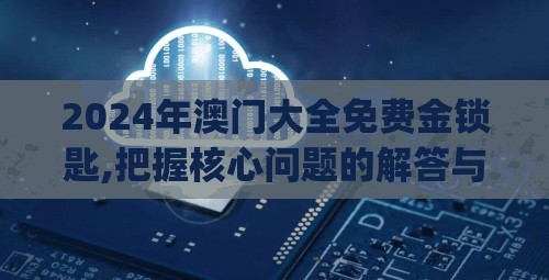 2024年澳门大全免费金锁匙,把握核心问题的解答与落实_研发版.9.445