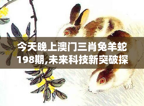 今天晚上澳门三肖兔羊蛇198期,未来科技新突破探讨_研究款.4.901