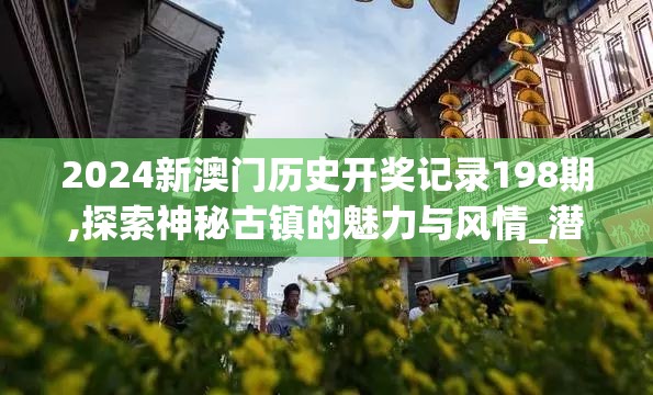 2024新澳门历史开奖记录198期,探索神秘古镇的魅力与风情_潜能集.1.69