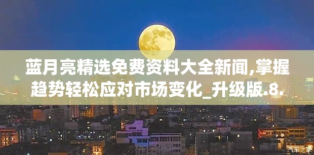 蓝月亮精选免费资料大全新闻,掌握趋势轻松应对市场变化_升级版.8.168
