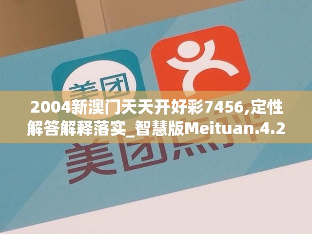 2004新澳门天天开好彩7456,定性解答解释落实_智慧版Meituan.4.210