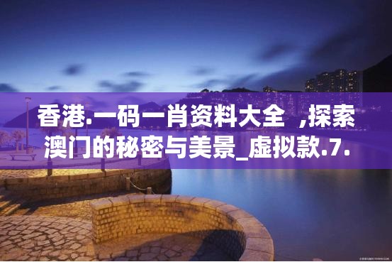 香港.一码一肖资料大全  ,探索澳门的秘密与美景_虚拟款.7.707