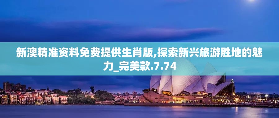 新澳精准资料免费提供生肖版,探索新兴旅游胜地的魅力_完美款.7.74