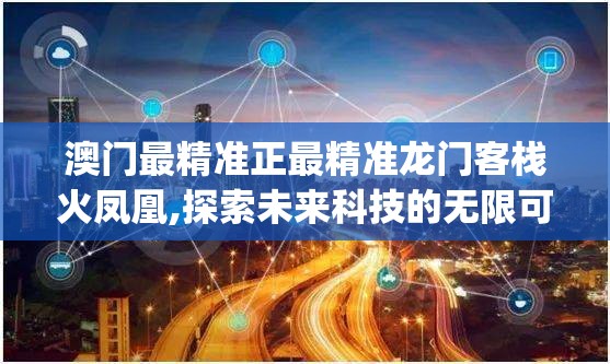 澳门最精准正最精准龙门客栈火凤凰,探索未来科技的无限可能_移动版HS.2.615