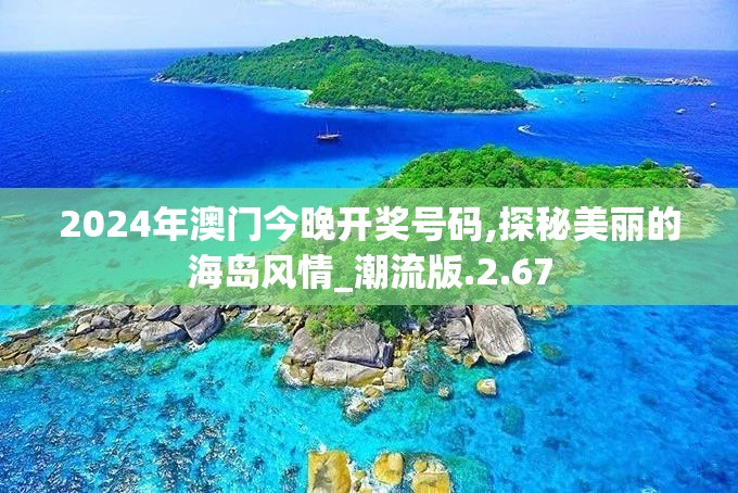 2024年澳门今晚开奖号码,探秘美丽的海岛风情_潮流版.2.67